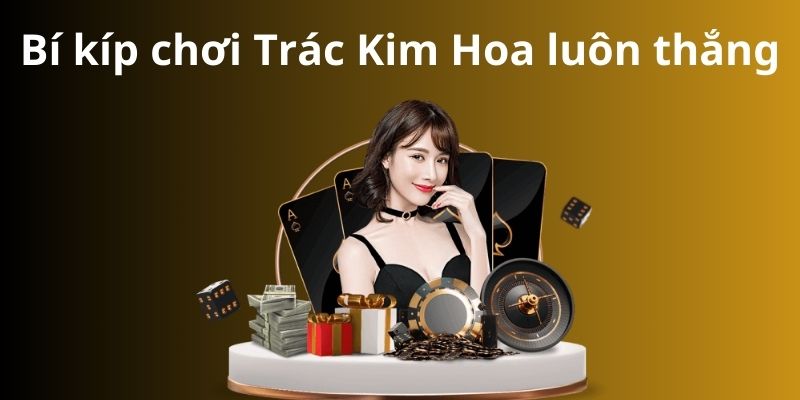 Bí kíp chơi Trác Kim Hoa luôn thắng