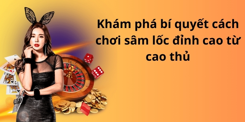 Khám phá bí quyết cách chơi sâm lốc đỉnh cao từ cao thủ