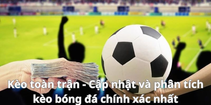Kèo toàn trận - Cập nhật và phân tích kèo bóng đá chính xác nhất